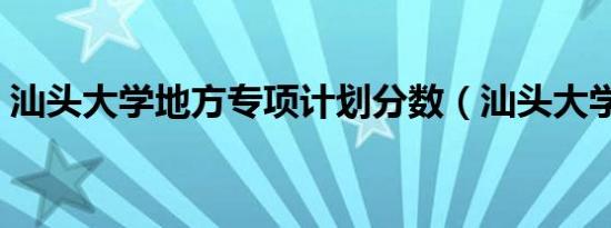 汕头大学地方专项计划分数（汕头大学地址）