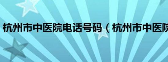 杭州市中医院电话号码（杭州市中医院电话）