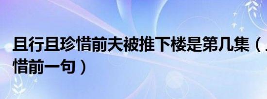 且行且珍惜前夫被推下楼是第几集（且行且珍惜前一句）