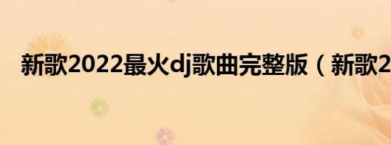 新歌2022最火dj歌曲完整版（新歌2012）