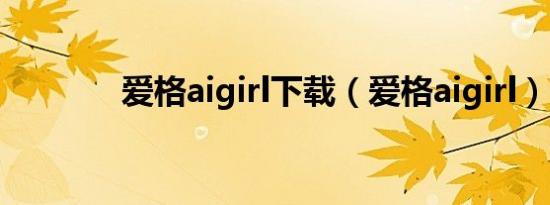 爱格aigirl下载（爱格aigirl）