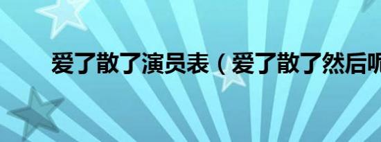 爱了散了演员表（爱了散了然后呢）