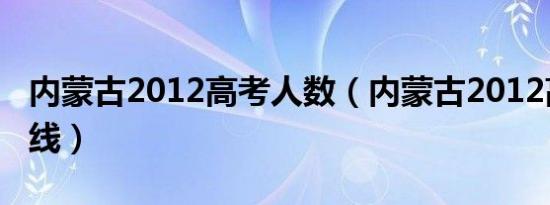 内蒙古2012高考人数（内蒙古2012高考分数线）