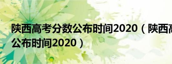 陕西高考分数公布时间2020（陕西高考分数公布时间2020）