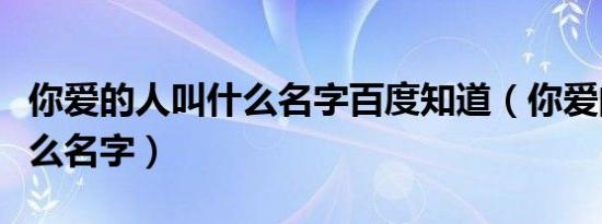 你爱的人叫什么名字百度知道（你爱的人叫什么名字）