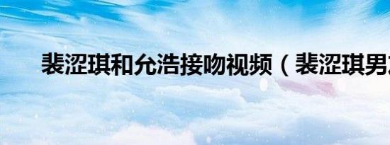 裴涩琪和允浩接吻视频（裴涩琪男友）