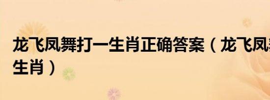 龙飞凤舞打一生肖正确答案（龙飞凤舞打一个生肖）