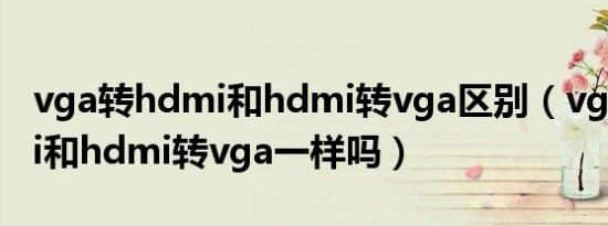 vga转hdmi和hdmi转vga区别（vga转hdmi和hdmi转vga一样吗）