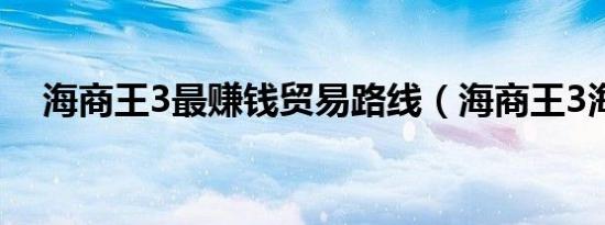 海商王3最赚钱贸易路线（海商王3海战）