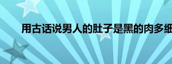 用古话说男人的肚子是黑的肉多细腻