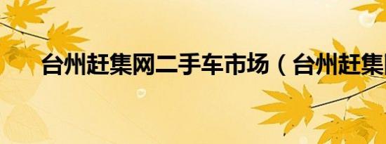 台州赶集网二手车市场（台州赶集网）