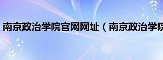 南京政治学院官网网址（南京政治学院官网）