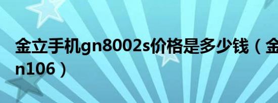 金立手机gn8002s价格是多少钱（金立手机gn106）