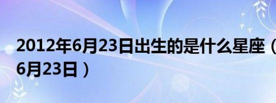 2012年6月23日出生的是什么星座（2012年6月23日）