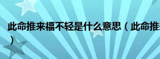 此命推来福不轻是什么意思（此命推来福不轻）