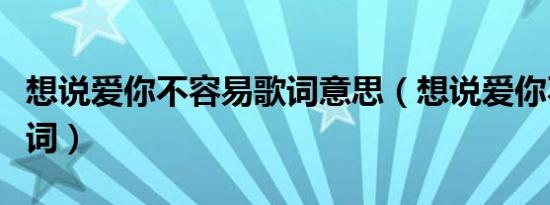 想说爱你不容易歌词意思（想说爱你不容易歌词）