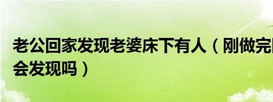 老公回家发现老婆床下有人（刚做完回家老公会发现吗）