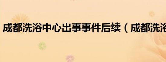 成都洗浴中心出事事件后续（成都洗浴中心）