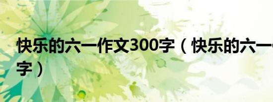 快乐的六一作文300字（快乐的六一作文300字）