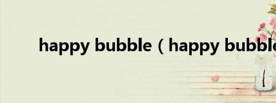 happy bubble（happy bubble）