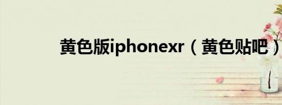 黄色版iphonexr（黄色贴吧）