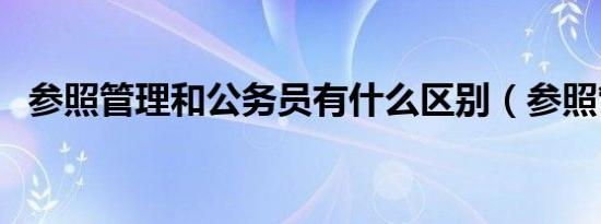 参照管理和公务员有什么区别（参照管理）