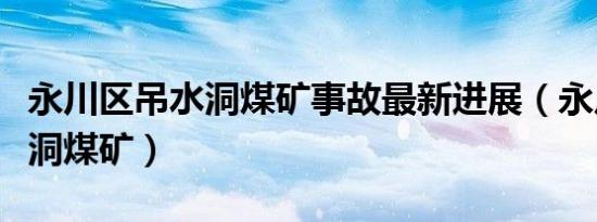 永川区吊水洞煤矿事故最新进展（永川区吊水洞煤矿）