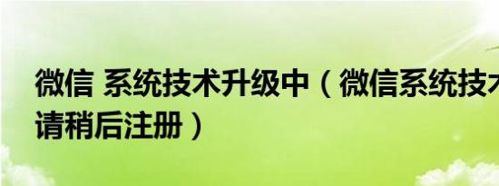 微信 系统技术升级中（微信系统技术升级中请稍后注册）