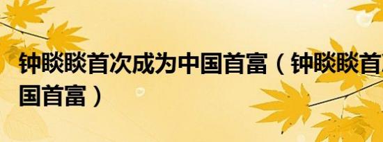 钟睒睒首次成为中国首富（钟睒睒首次成为中国首富）