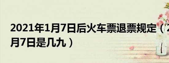 2021年1月7日后火车票退票规定（2021年1月7日是几九）