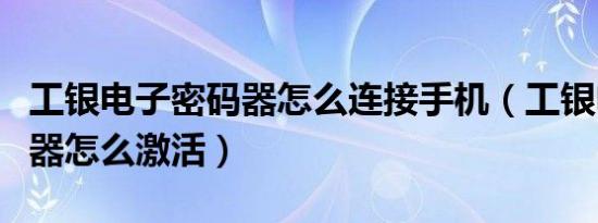 工银电子密码器怎么连接手机（工银电子密码器怎么激活）