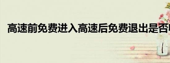 高速前免费进入高速后免费退出是否收费？