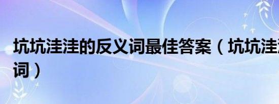 坑坑洼洼的反义词最佳答案（坑坑洼洼的反义词）