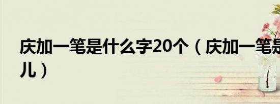 庆加一笔是什么字20个（庆加一笔是什么字儿）