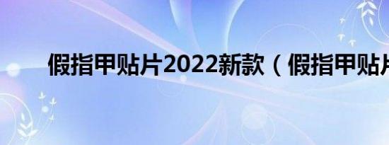 假指甲贴片2022新款（假指甲贴片）