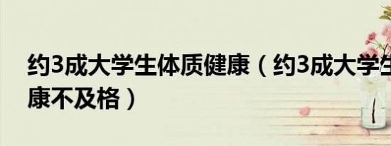 约3成大学生体质健康（约3成大学生体质健康不及格）