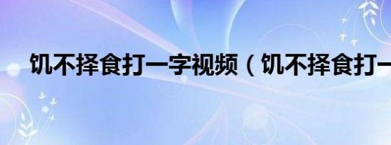 饥不择食打一字视频（饥不择食打一字）