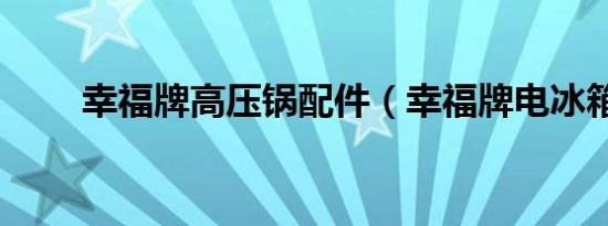 幸福牌高压锅配件（幸福牌电冰箱）