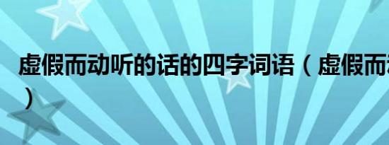 虚假而动听的话的四字词语（虚假而动听的话）