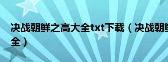 决战朝鲜之高大全txt下载（决战朝鲜之高大全）