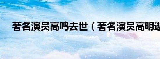 著名演员高鸣去世（著名演员高明逝世）