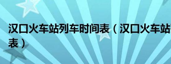 汉口火车站列车时间表（汉口火车站列车时刻表）