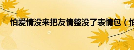 怕爱情没来把友情整没了表情包（怕爱）