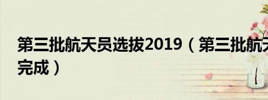 第三批航天员选拔2019（第三批航天员选拔完成）