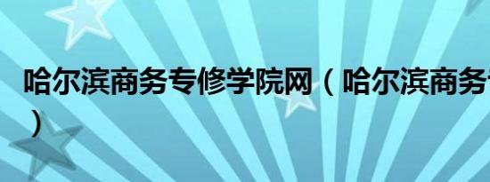 哈尔滨商务专修学院网（哈尔滨商务专修学院）