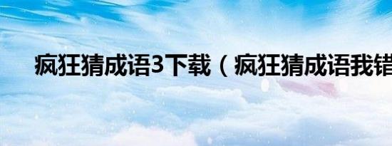 疯狂猜成语3下载（疯狂猜成语我错了）