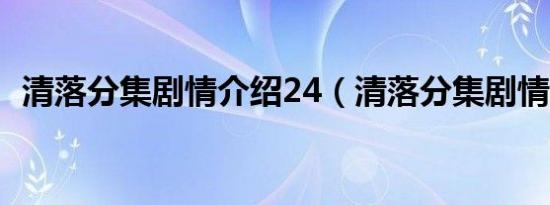 清落分集剧情介绍24（清落分集剧情介绍）