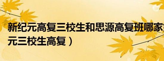 新纪元高复三校生和思源高复班哪家好（新纪元三校生高复）