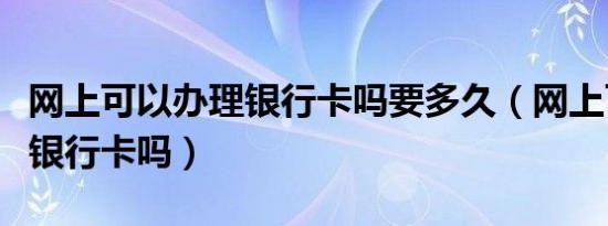 网上可以办理银行卡吗要多久（网上可以办理银行卡吗）