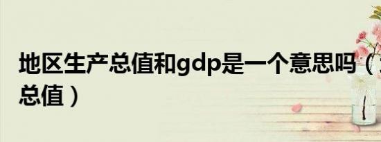 地区生产总值和gdp是一个意思吗（地区生产总值）